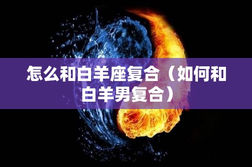 怎么和白羊座复合（如何和白羊男复合）