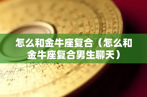 怎么和金牛座复合（怎么和金牛座复合男生聊天）