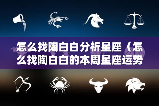 怎么找陶白白分析星座（怎么找陶白白的本周星座运势）