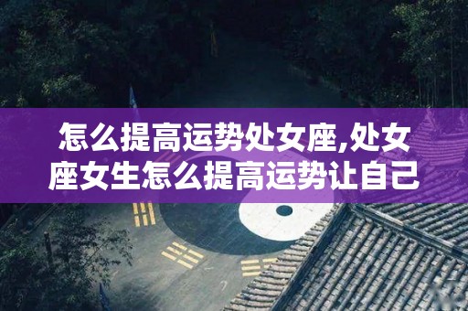 怎么提高运势处女座,处女座女生怎么提高运势让自己的运势大大提升