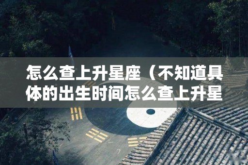 怎么查上升星座（不知道具体的出生时间怎么查上升星座）