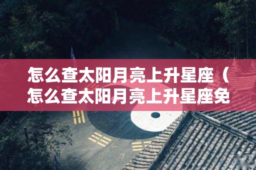 怎么查太阳月亮上升星座（怎么查太阳月亮上升星座免费查）