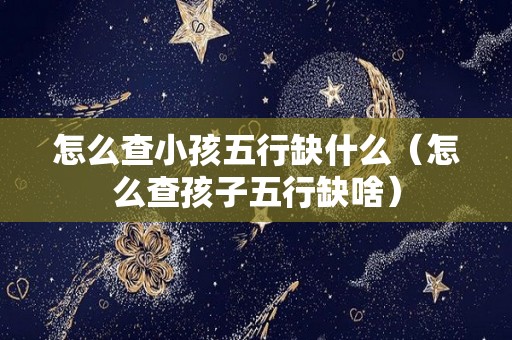 怎么查小孩五行缺什么（怎么查孩子五行缺啥）