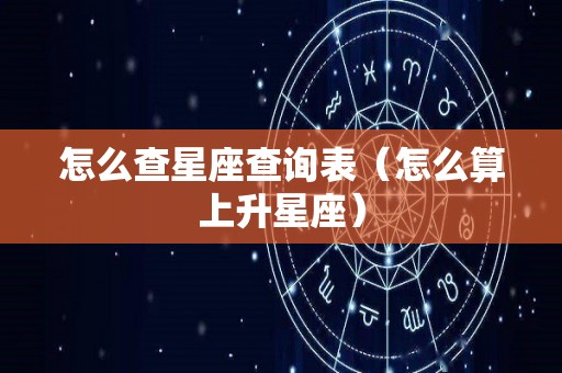 怎么查星座查询表（怎么算上升星座）