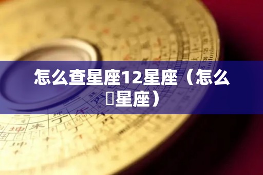 怎么查星座12星座（怎么査星座）