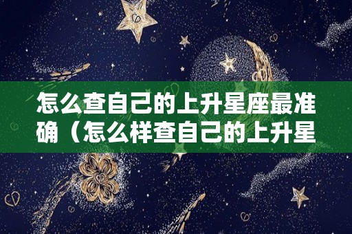 怎么查自己的上升星座最准确（怎么样查自己的上升星座）