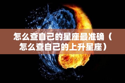 怎么查自己的星座最准确（怎么查自己的上升星座）