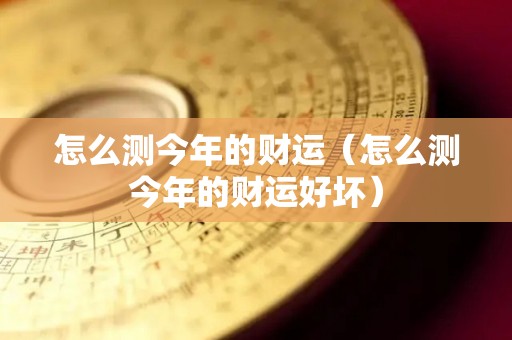 怎么测今年的财运（怎么测今年的财运好坏）