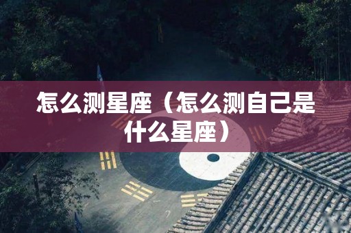 怎么测星座（怎么测自己是什么星座）