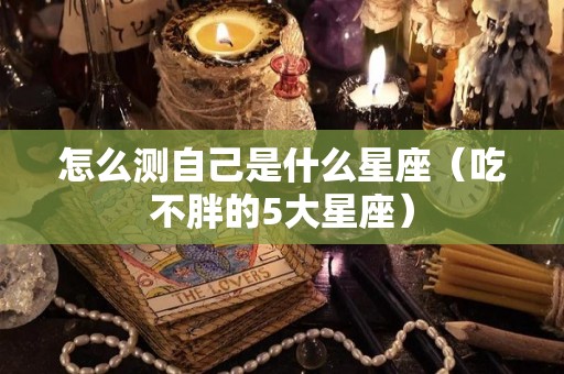 怎么测自己是什么星座（吃不胖的5大星座）