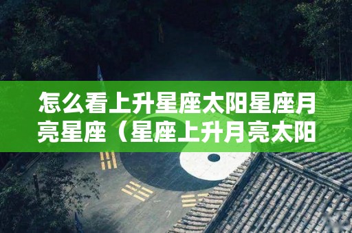 怎么看上升星座太阳星座月亮星座（星座上升月亮太阳怎么查）