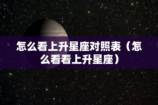 怎么看上升星座对照表（怎么看看上升星座）