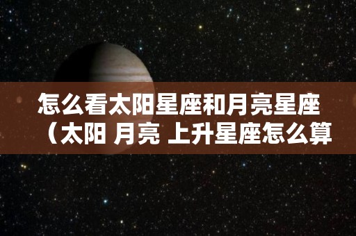 怎么看太阳星座和月亮星座（太阳 月亮 上升星座怎么算）