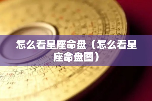 怎么看星座命盘（怎么看星座命盘图）
