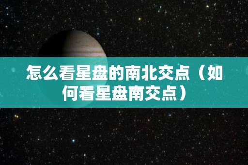 怎么看星盘的南北交点（如何看星盘南交点）