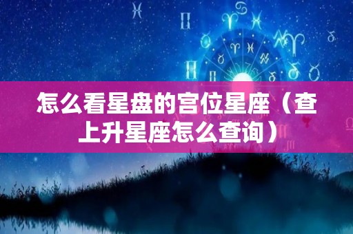 怎么看星盘的宫位星座（查上升星座怎么查询）