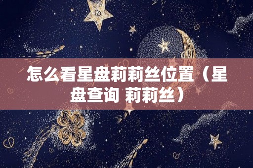 怎么看星盘莉莉丝位置（星盘查询 莉莉丝）
