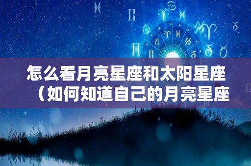 怎么看月亮星座和太阳星座（如何知道自己的月亮星座）
