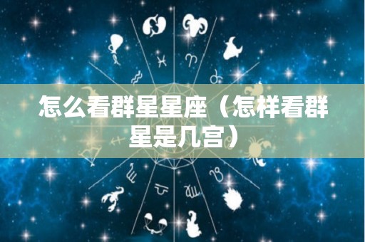 怎么看群星星座（怎样看群星是几宫）