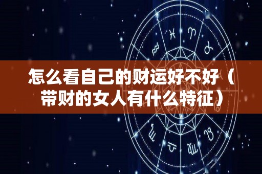 怎么看自己的财运好不好（带财的女人有什么特征）