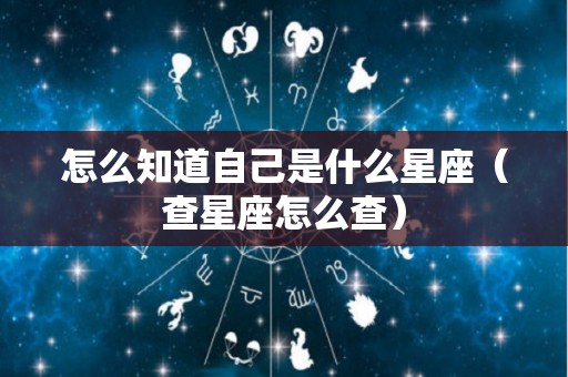 怎么知道自己是什么星座（查星座怎么查）