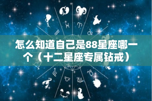 怎么知道自己是88星座哪一个（十二星座专属钻戒）