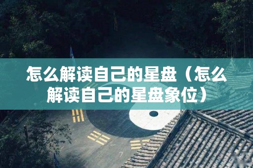 怎么解读自己的星盘（怎么解读自己的星盘象位）
