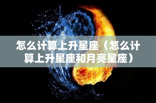 怎么计算上升星座（怎么计算上升星座和月亮星座）
