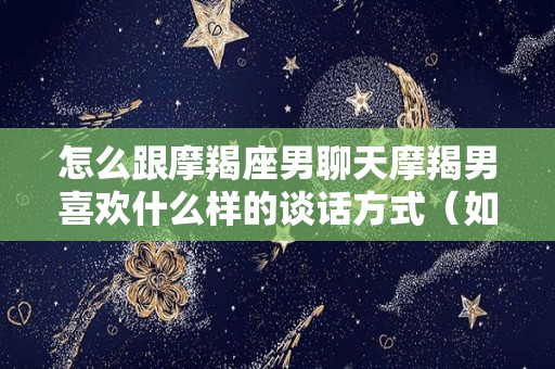 怎么跟摩羯座男聊天摩羯男喜欢什么样的谈话方式（如何与摩羯座男聊天）