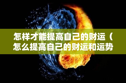 怎样才能提高自己的财运（怎么提高自己的财运和运势）