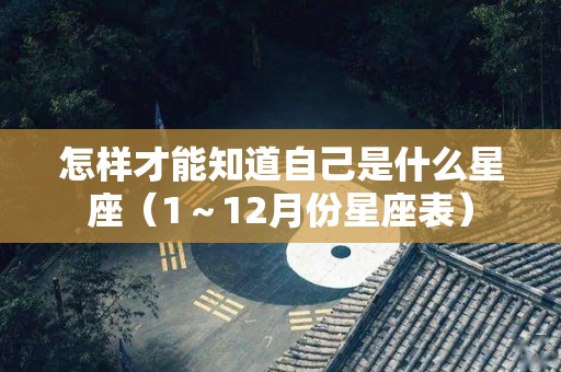怎样才能知道自己是什么星座（1～12月份星座表）