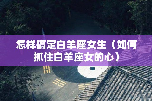 怎样搞定白羊座女生（如何抓住白羊座女的心）