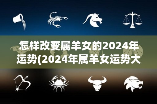 怎样改变属羊女的2024年运势(2024年属羊女运势大好，贵人相助招财进宝)