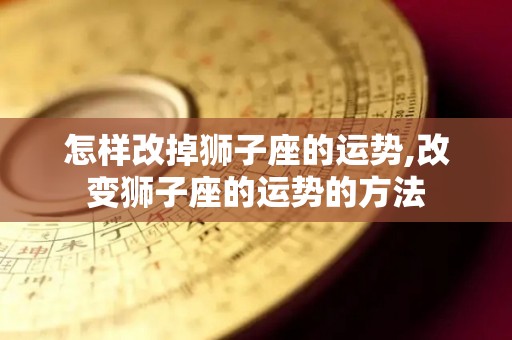 怎样改掉狮子座的运势,改变狮子座的运势的方法