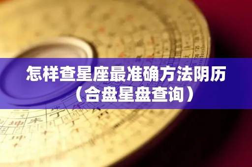 怎样查星座最准确方法阴历（合盘星盘查询）