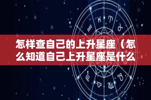 怎样查自己的上升星座（怎么知道自己上升星座是什么）