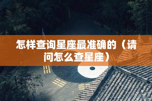 怎样查询星座最准确的（请问怎么查星座）