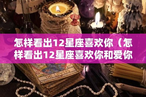 怎样看出12星座喜欢你（怎样看出12星座喜欢你和爱你）
