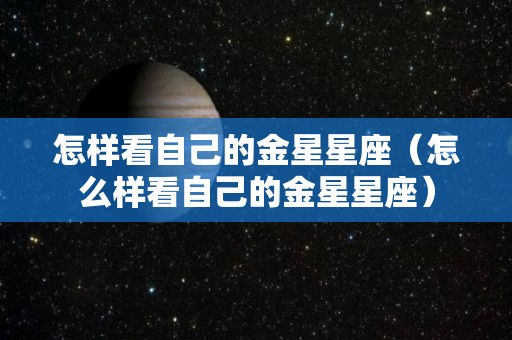 怎样看自己的金星星座（怎么样看自己的金星星座）