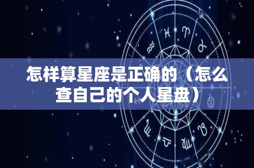 怎样算星座是正确的（怎么查自己的个人星盘）