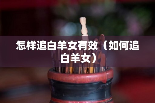 怎样追白羊女有效（如何追白羊女）