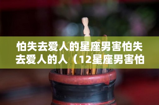 怕失去爱人的星座男害怕失去爱人的人（12星座男害怕失去你的表现）