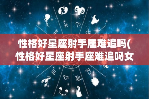 性格好星座射手座难追吗(性格好星座射手座难追吗女生)