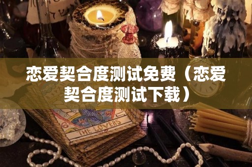恋爱契合度测试免费（恋爱契合度测试下载）