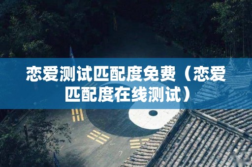 恋爱测试匹配度免费（恋爱匹配度在线测试）