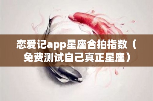 恋爱记app星座合拍指数（免费测试自己真正星座）