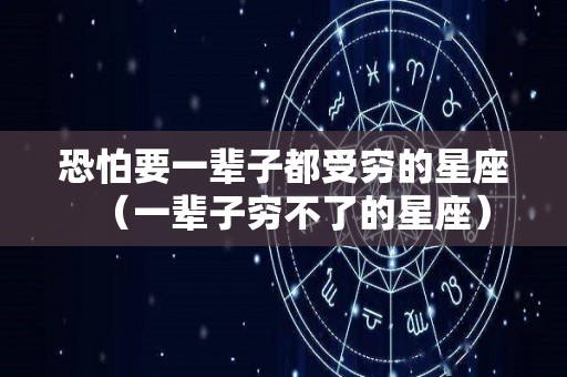 恐怕要一辈子都受穷的星座（一辈子穷不了的星座）