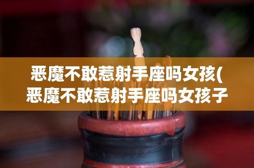 恶魔不敢惹射手座吗女孩(恶魔不敢惹射手座吗女孩子)