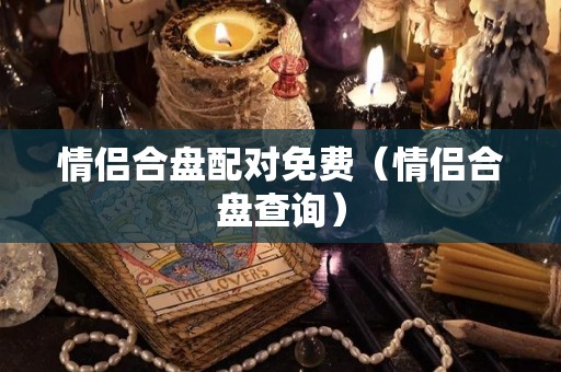 情侣合盘配对免费（情侣合盘查询）