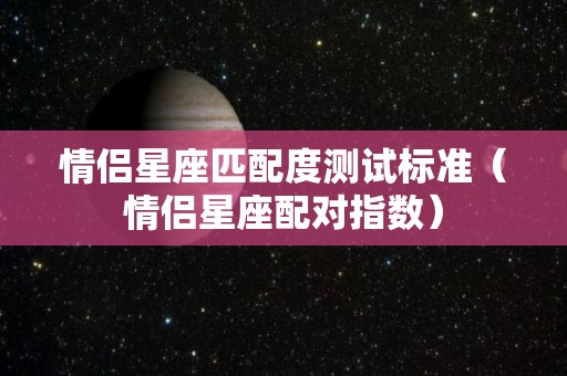 情侣星座匹配度测试标准（情侣星座配对指数）